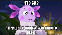 что за? я пришёл в кафе а тута никого нету!