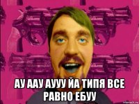 ау аау аууу йа типя все равно ебуу