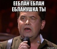 ееблан еблан ебланушка ты 