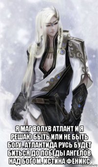  я маг волхв атлант и я решаю быть или не быть богу . атлантида русь будет биться до победы ангелов над богом. истина феникс
