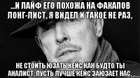 ...и лайф его похожа на факапов лонг-лист, я видел и такое не раз, не стоить юзать кейс как будто ты аналист, пусть лучше кейс заюзает нас.