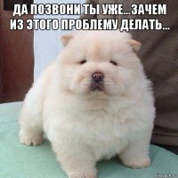 да позвони ты уже...зачем из этого проблему делать... 