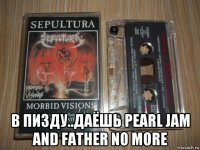  в пизду..даёшь pearl jam and father no more