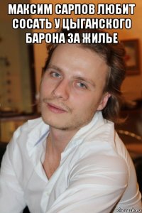 максим сарпов любит сосать у цыганского барона за жилье 