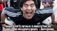  какого хуя 53 автобус 15 минут стоит на рынке? я же опаздаю в школу. © мараданов