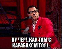  ну че?!..как там с карабахом то?!..