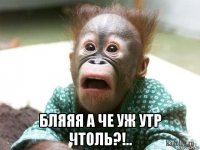  бляяя а че уж утр чтоль?!..