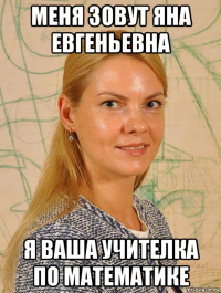меня зовут яна евгеньевна я ваша учителка по математике