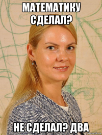 математику сделал? не сделал? два
