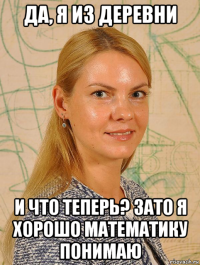 да, я из деревни и что теперь? зато я хорошо математику понимаю