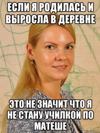 если я родилась и выросла в деревне это не значит что я не стану училкой по матеше