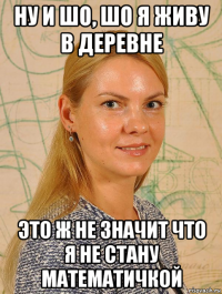 ну и шо, шо я живу в деревне это ж не значит что я не стану математичкой