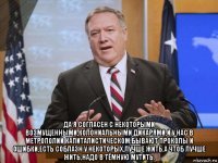  да я согласен с некоторыми возмущенными,колониальными дикарями,и у нас в метрополии капиталистическом,бывают проколы и ошибки,есть соблазн у некоторых,лучше жить.а чтоб лучше жить,надо в тёмную мутить.