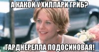 а какой у хиллари гриб? гарднерелла подосиновая!