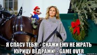  я спасу тебя! - скажи ему не жрать курицу вёдрами! - game over