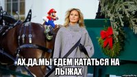  ах.да.мы едем кататься на лыжах