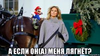  а если он(а) меня лягнёт?