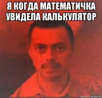 я когда математичка увидела калькулятор 