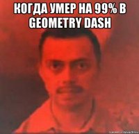 когда умер на 99% в geometry dash 