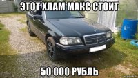 этот хлам макс стоит 50 000 рубль
