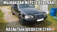 мынандай мерсте отырған Қазақтың шешесін сгин