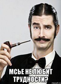  мсье не любит трудности?