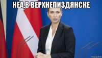 неа,в верхнепиздянске 