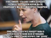 у настаиваю, что у нас самое большое количество пушной норки. вы не кукарекайте, мы в этом вопросе лидируем. приезжайте, посетите концерт аквы в копенгагене, а также всю ютландию, убедитесь сами. а также изучите там "денло".