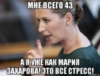 мне всего 43 а я уже как мария захарова! это всё стресс!