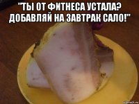 "ты от фитнеса устала? добавляй на завтрак сало!" 