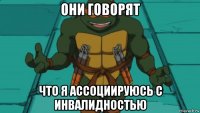 они говорят что я ассоциируюсь с инвалидностью