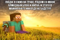 люди, я сижу на траве, рядом со мной алмазный блок и кирка, и этого в майнкрафте никогда не будет!!!! 