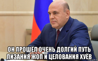  он прошёл очень долгий путь лизания жоп и целования хуёв
