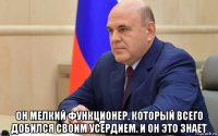  он мелкий функционер. который всего добился своим усердием. и он это знает
