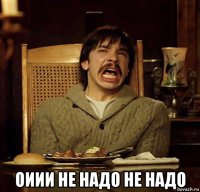  оиии не надо не надо