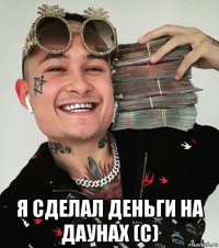  я сделал деньги на даунах (с)