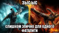 зыс ыс слишком эпично для одного фаталити