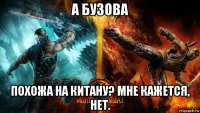 а бузова похожа на китану? мне кажется, нет.