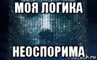 моя логика неоспорима