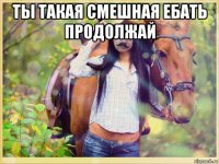 ты такая смешная ебать продолжай 