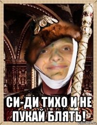  си-ди тихо и не пукай блять!