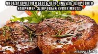 иногда хочется съесть чего- нибудь здорового например, здоровый кусок мяса!) 