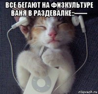 все бегают на физкультуре ваня в раздевалке::------ 