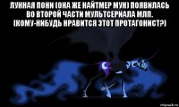 лунная пони (она же найтмер мун) появилась во второй части мультсериала млп. [кому-нибудь нравится этот протагонист?] 