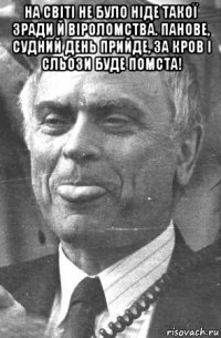 на світі не було ніде такої зради й віроломства. панове, судний день прийде, за кров і сльози буде помста! 