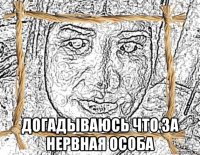  догадываюсь что за нервная особа