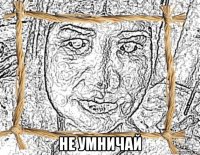  не умничай