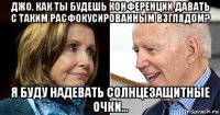 джо, как ты будешь конференции давать с таким расфокусированным взглядом? я буду надевать солнцезащитные очки...