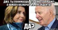 джо, ты понимаешь, что они тебя убьют, а камалу назначат и.о. президента? да?