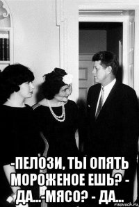  -пелози, ты опять мороженое ешь? - да...-мясо? - да...